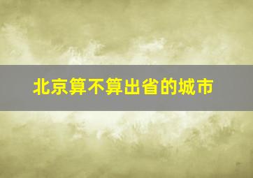 北京算不算出省的城市