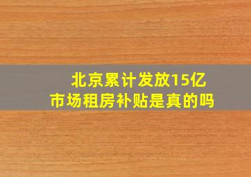 北京累计发放15亿市场租房补贴是真的吗