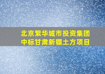 北京繁华城市投资集团中标甘肃新疆土方项目