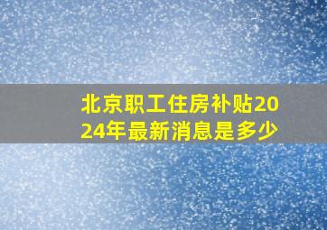 北京职工住房补贴2024年最新消息是多少