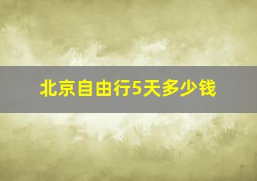 北京自由行5天多少钱