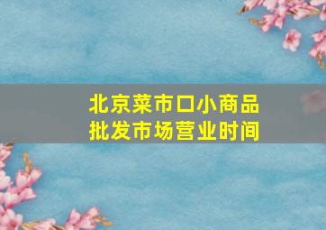 北京菜市口小商品批发市场营业时间