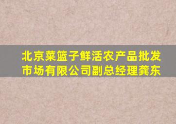 北京菜篮子鲜活农产品批发市场有限公司副总经理龚东