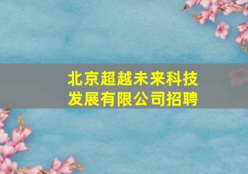 北京超越未来科技发展有限公司招聘