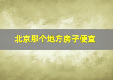 北京那个地方房子便宜