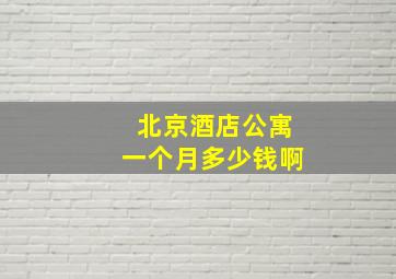 北京酒店公寓一个月多少钱啊