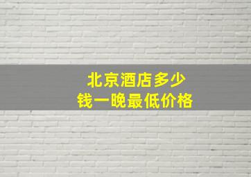 北京酒店多少钱一晚最低价格