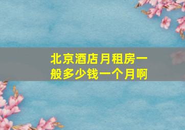 北京酒店月租房一般多少钱一个月啊