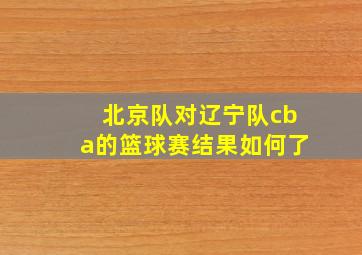 北京队对辽宁队cba的篮球赛结果如何了