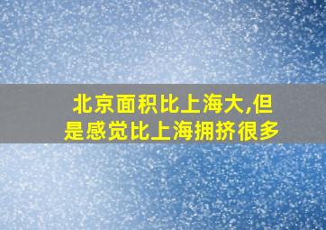 北京面积比上海大,但是感觉比上海拥挤很多