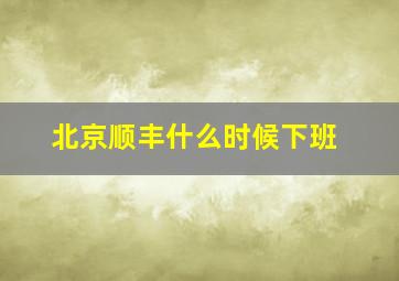 北京顺丰什么时候下班