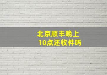 北京顺丰晚上10点还收件吗