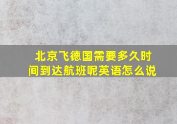 北京飞德国需要多久时间到达航班呢英语怎么说