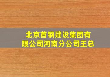 北京首钢建设集团有限公司河南分公司王总