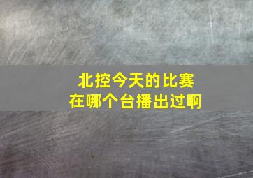 北控今天的比赛在哪个台播出过啊