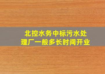 北控水务中标污水处理厂一般多长时间开业