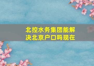 北控水务集团能解决北京户口吗现在