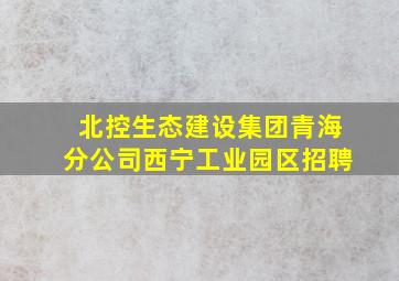 北控生态建设集团青海分公司西宁工业园区招聘