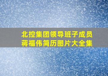 北控集团领导班子成员蒋福伟简历图片大全集