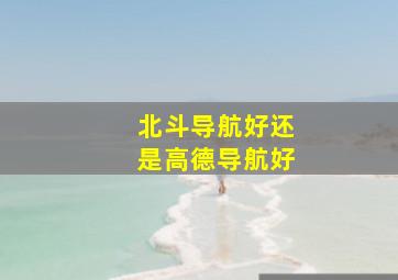 北斗导航好还是高德导航好