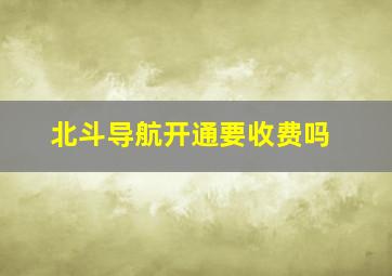 北斗导航开通要收费吗