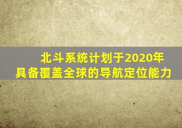 北斗系统计划于2020年具备覆盖全球的导航定位能力