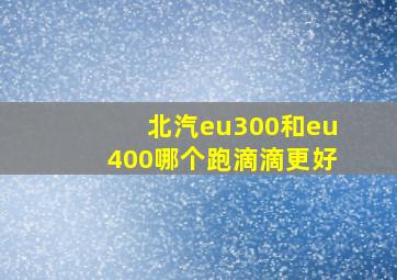 北汽eu300和eu400哪个跑滴滴更好