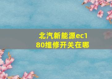 北汽新能源ec180维修开关在哪