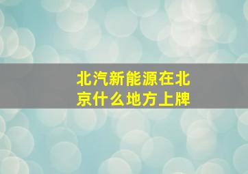 北汽新能源在北京什么地方上牌