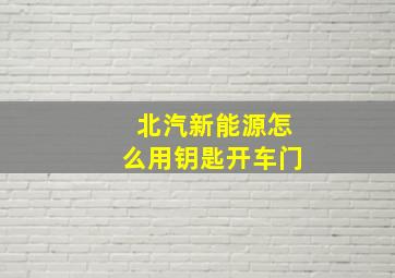 北汽新能源怎么用钥匙开车门