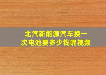 北汽新能源汽车换一次电池要多少钱呢视频