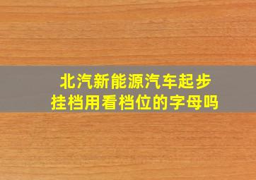 北汽新能源汽车起步挂档用看档位的字母吗