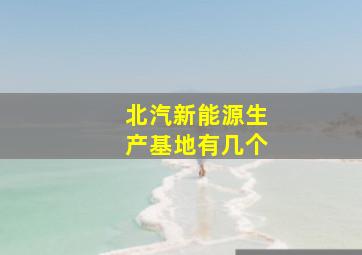 北汽新能源生产基地有几个