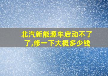 北汽新能源车启动不了了,修一下大概多少钱