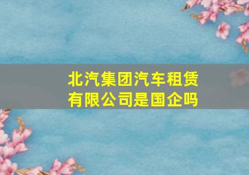 北汽集团汽车租赁有限公司是国企吗