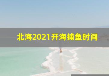 北海2021开海捕鱼时间