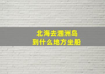 北海去涠洲岛到什么地方坐船