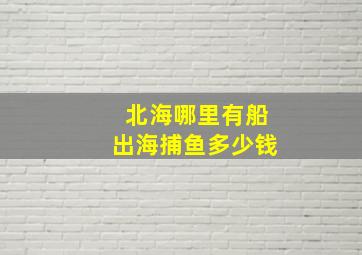 北海哪里有船出海捕鱼多少钱