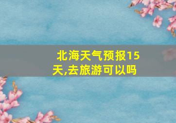 北海天气预报15天,去旅游可以吗