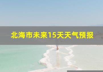 北海市未来15天天气预报