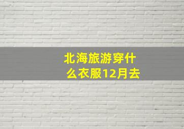 北海旅游穿什么衣服12月去