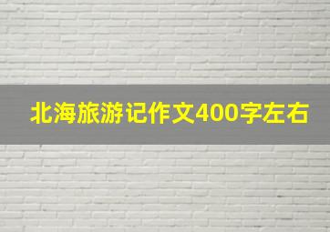 北海旅游记作文400字左右