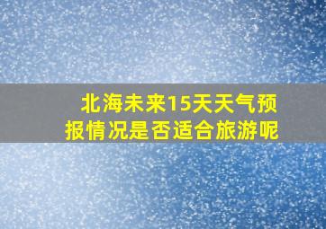 北海未来15天天气预报情况是否适合旅游呢