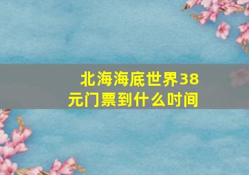 北海海底世界38元门票到什么吋间