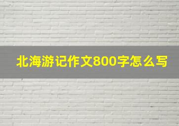 北海游记作文800字怎么写