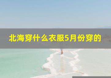 北海穿什么衣服5月份穿的