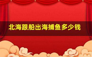 北海跟船出海捕鱼多少钱