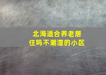 北海适合养老居住吗不潮湿的小区