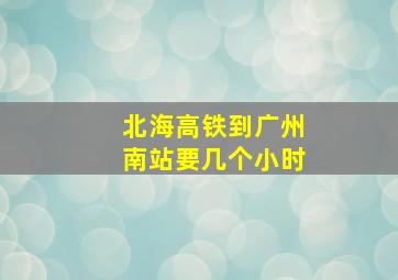 北海高铁到广州南站要几个小时