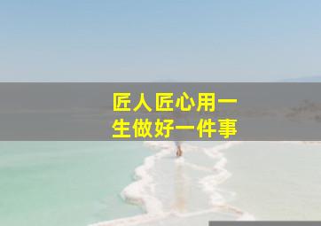 匠人匠心用一生做好一件事